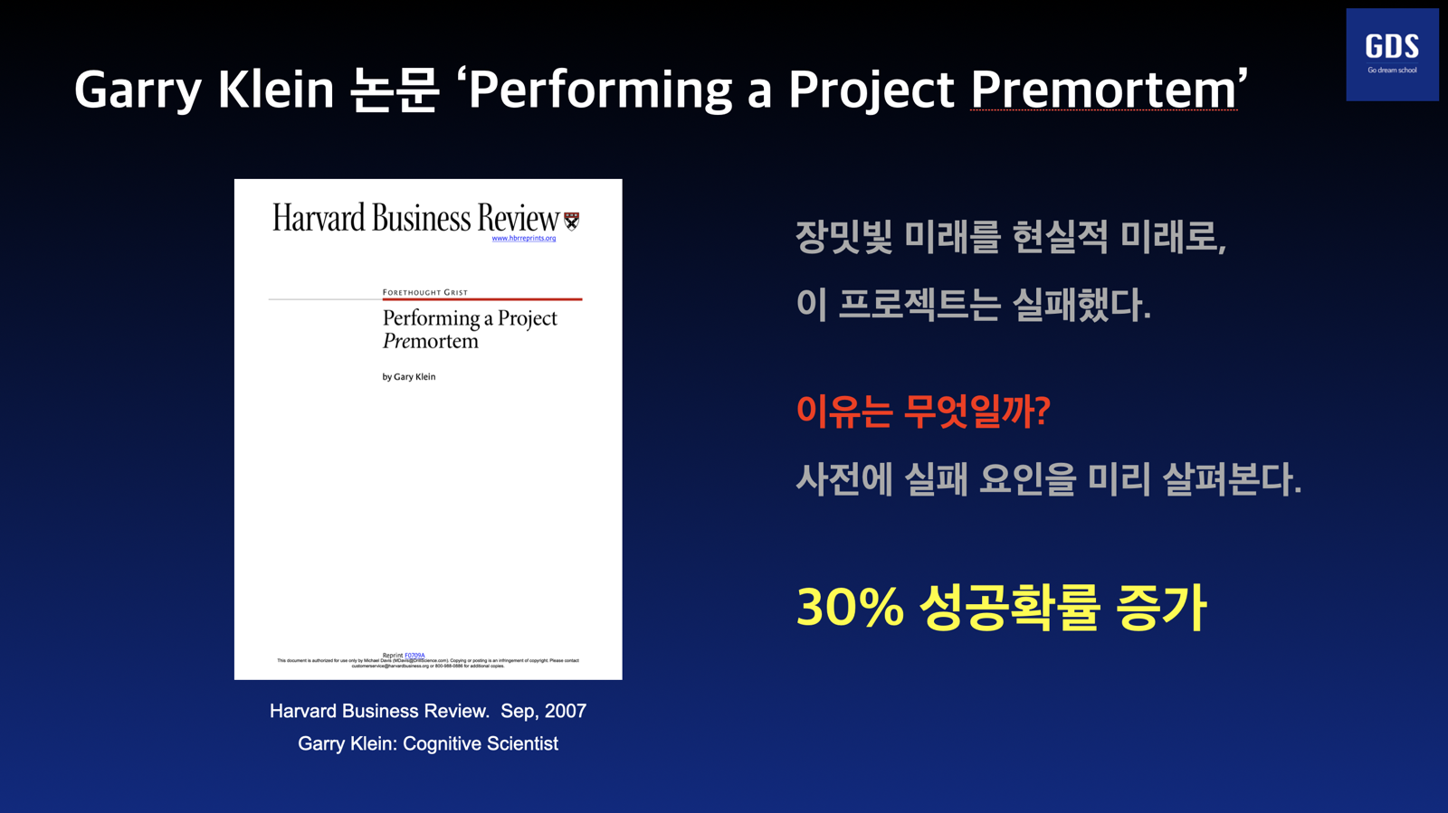 특강 슬라이드 — Gary Klein, Performing a Project Premortem, Harvard Business Review 2007. 장밋빛 미래를 현실적 미래로. 이 프로젝트는 실패했다, 이유는 무엇일까. 사전에 실패 요인을 미리 살펴본다. 30% 성공확률 증가